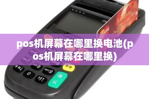 pos机屏幕在哪里换电池(pos机屏幕在哪里换) pos机屏幕在哪里换电池(pos机屏幕在哪里换)