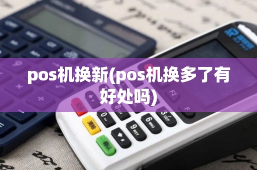 pos机换新(pos机换多了有好处吗) pos机换新(pos机换多了有好处吗)