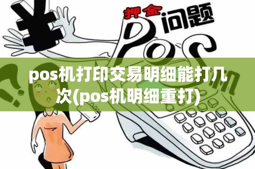 pos机打印交易明细能打几次(pos机明细重打) pos机打印交易明细能打几次(pos机明细重打)
