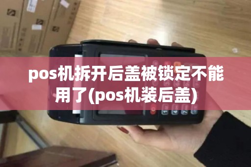 pos机拆开后盖被锁定不能用了(pos机装后盖) pos机拆开后盖被锁定不能用了(pos机装后盖)
