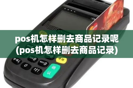 pos机怎样删去商品记录呢(pos机怎样删去商品记录) pos机怎样删去商品记录呢(pos机怎样删去商品记录)