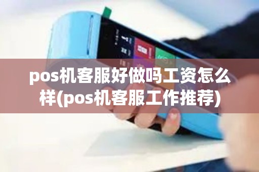 pos机客服好做吗工资怎么样(pos机客服工作推荐)