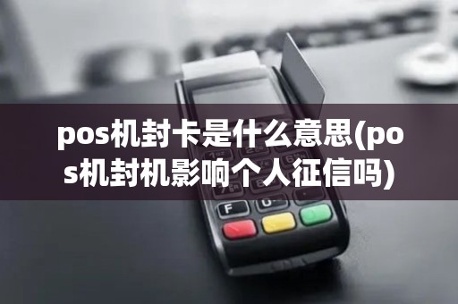 pos机封卡是什么意思(pos机封机影响个人征信吗) pos机封卡是什么意思(pos机封机影响个人征信吗)
