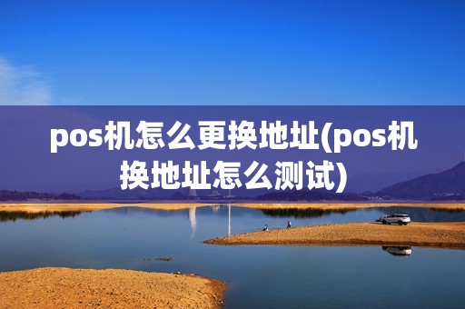pos机怎么更换地址(pos机换地址怎么测试)