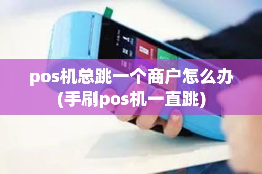 pos机总跳一个商户怎么办(手刷pos机一直跳) pos机总跳一个商户怎么办(手刷pos机一直跳)