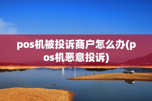 pos机被投诉商户怎么办(pos机恶意投诉)