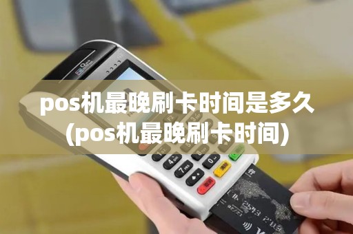 pos机最晚刷卡时间是多久(pos机最晚刷卡时间)