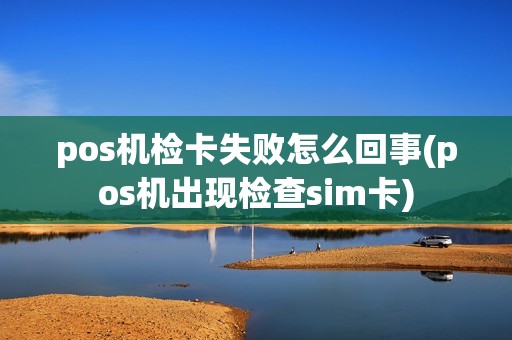 pos机检卡失败怎么回事(pos机出现检查sim卡)