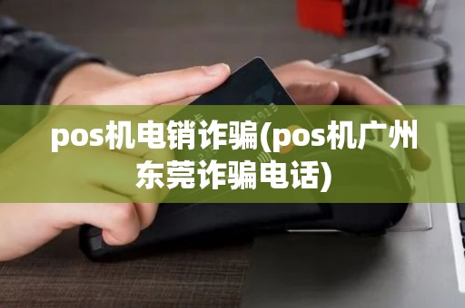 pos机电销诈骗(pos机广州东莞诈骗电话) pos机电销诈骗(pos机广州东莞诈骗电话)