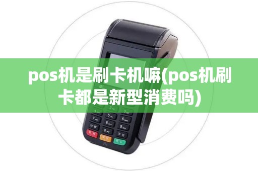 pos机是刷卡机嘛(pos机刷卡都是新型消费吗)