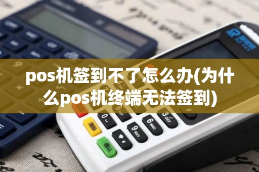 pos机签到不了怎么办(为什么pos机终端无法签到)