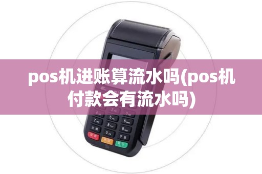 pos机进账算流水吗(pos机付款会有流水吗)