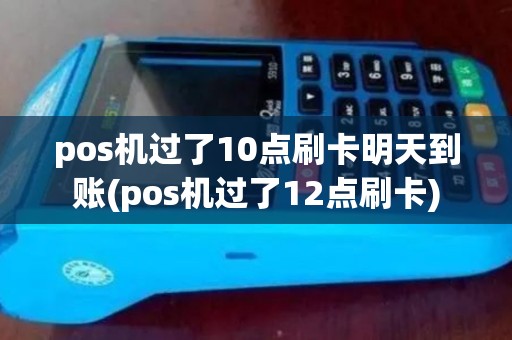 pos机过了10点刷卡明天到账(pos机过了12点刷卡)