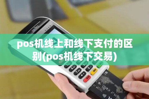 pos机线上和线下支付的区别(pos机线下交易)