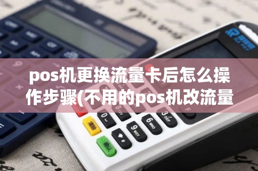 pos机更换流量卡后怎么操作步骤(不用的pos机改流量卡)