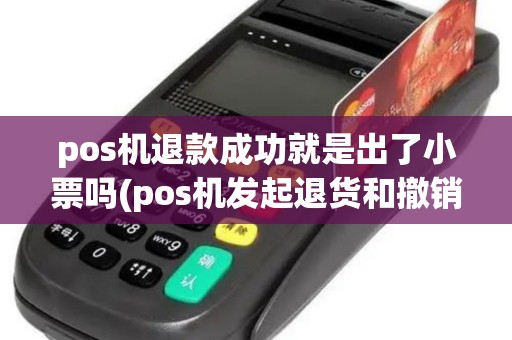 pos机退款成功就是出了小票吗(pos机发起退货和撤销)