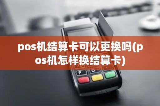 pos机结算卡可以更换吗(pos机怎样换结算卡)
