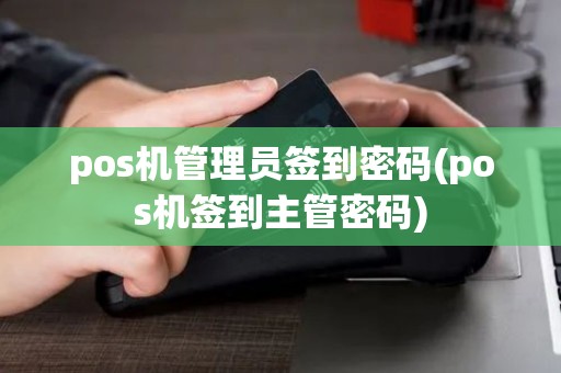 pos机管理员签到密码(pos机签到主管密码)