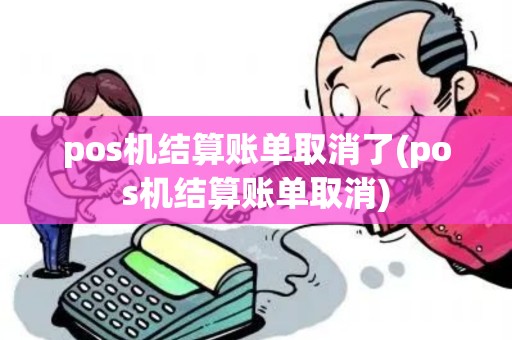 pos机结算账单取消了(pos机结算账单取消)