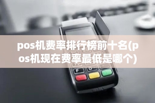 pos机费率排行榜前十名(pos机现在费率最低是哪个)