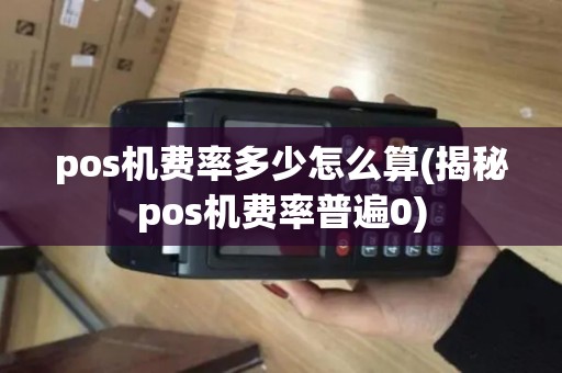pos机费率多少怎么算(揭秘pos机费率普遍0)