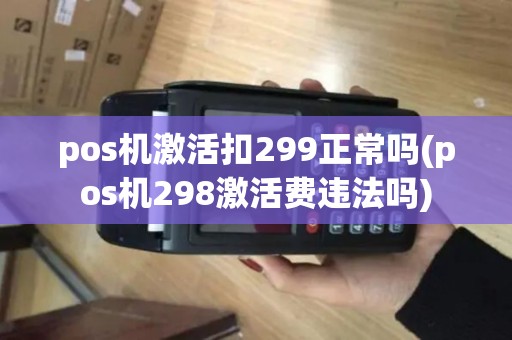 pos机激活扣299正常吗(pos机298激活费违法吗)