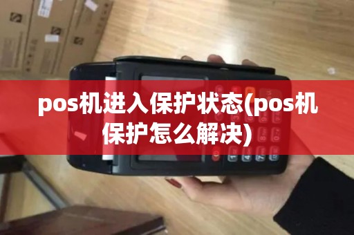 pos机进入保护状态(pos机保护怎么解决)