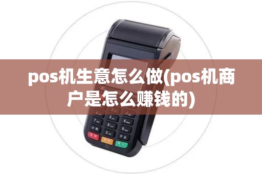pos机生意怎么做(pos机商户是怎么赚钱的)