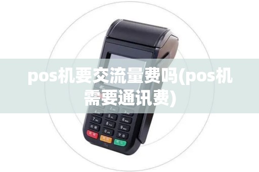 pos机要交流量费吗(pos机需要通讯费)
