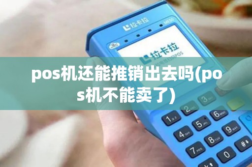 pos机还能推销出去吗(pos机不能卖了)