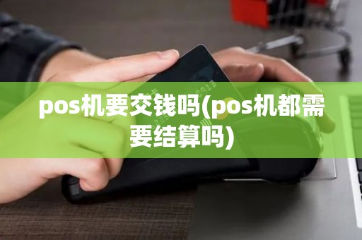 pos机要交钱吗(pos机都需要结算吗)