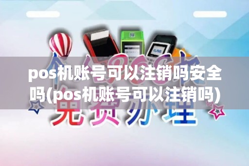 pos机账号可以注销吗安全吗(pos机账号可以注销吗)