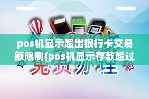 pos机显示超出银行卡交易额限制(pos机显示存款超过限额)