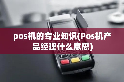 pos机的专业知识(Pos机产品经理什么意思)