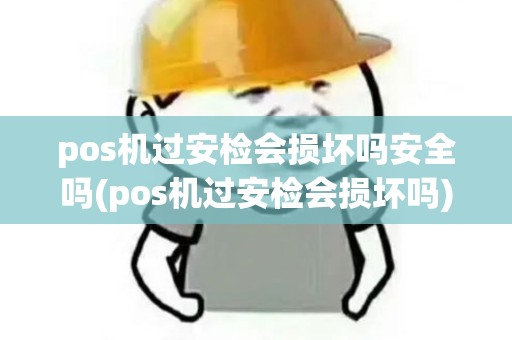 pos机过安检会损坏吗安全吗(pos机过安检会损坏吗)