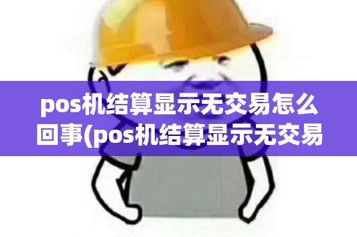 pos机结算显示无交易怎么回事(pos机结算显示无交易) pos机结算显示无交易怎么回事(pos机结算显示无交易)