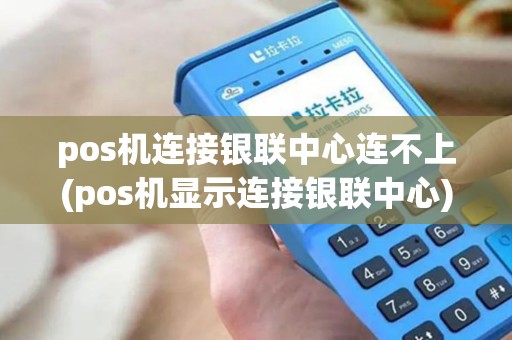 pos机连接银联中心连不上(pos机显示连接银联中心)