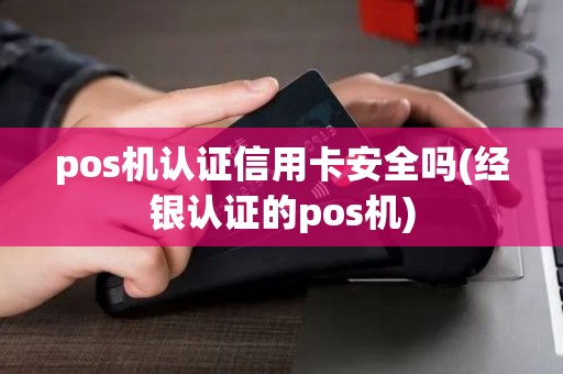 pos机认证信用卡安全吗(经银认证的pos机) pos机认证信用卡安全吗(经银认证的pos机)