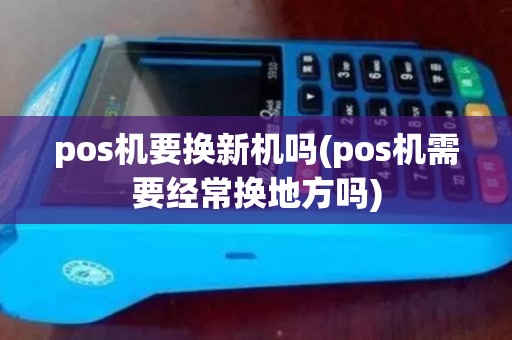 pos机要换新机吗(pos机需要经常换地方吗) pos机要换新机吗(pos机需要经常换地方吗)