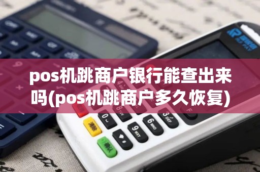 pos机跳商户银行能查出来吗(pos机跳商户多久恢复)