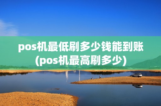 pos机最低刷多少钱能到账(pos机最高刷多少)
