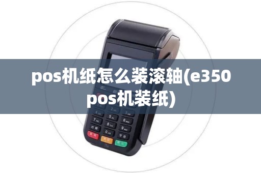 pos机纸怎么装滚轴(e350pos机装纸)