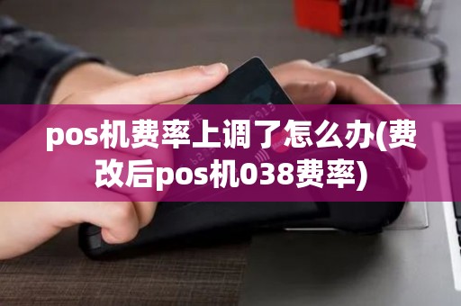 pos机费率上调了怎么办(费改后pos机038费率) pos机费率上调了怎么办(费改后pos机038费率)