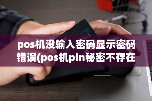 pos机没输入密码显示密码错误(pos机pin秘密不存在)