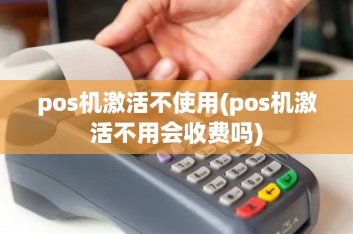 pos机激活不使用(pos机激活不用会收费吗) pos机激活不使用(pos机激活不用会收费吗)