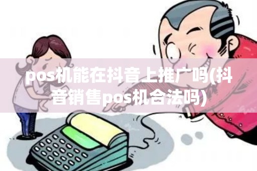 pos机能在抖音上推广吗(抖音销售pos机合法吗)