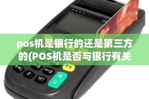 pos机是银行的还是第三方的(POS机是否与银行有关)