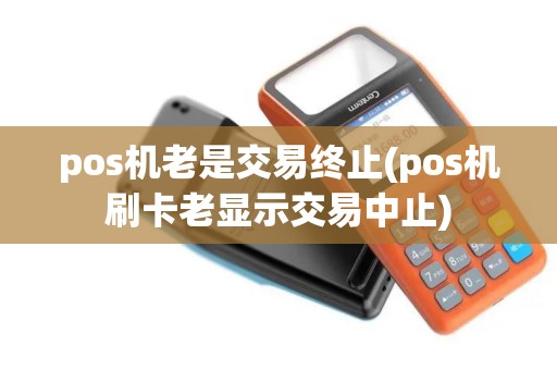 pos机老是交易终止(pos机刷卡老显示交易中止)