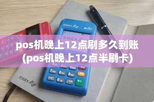 pos机晚上12点刷多久到账(pos机晚上12点半刷卡)