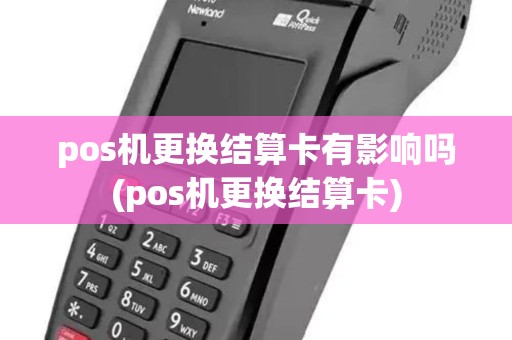 pos机更换结算卡有影响吗(pos机更换结算卡)